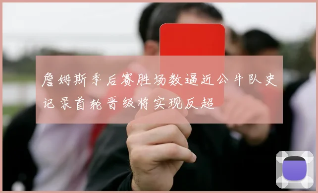 詹姆斯季后赛胜场数逼近公牛队史记录首轮晋级将实现反超