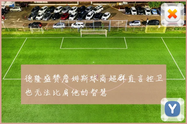 德隆盛赞詹姆斯球商超群直言控卫也无法比肩他的智慧