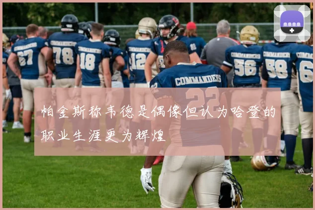 帕金斯称韦德是偶像但认为哈登的职业生涯更为辉煌