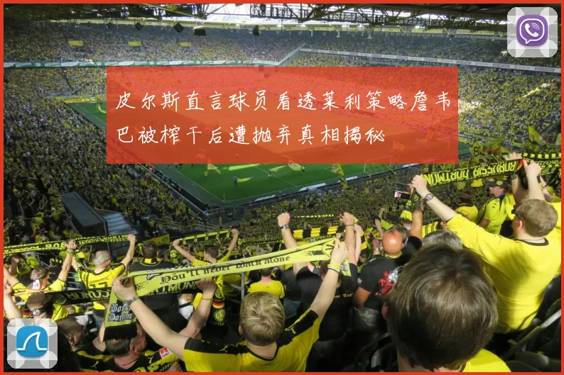 皮尔斯直言球员看透莱利策略詹韦巴被榨干后遭抛弃真相揭秘