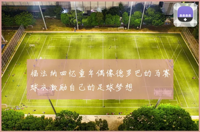 福法纳回忆童年偶像德罗巴的马赛球衣激励自己的足球梦想