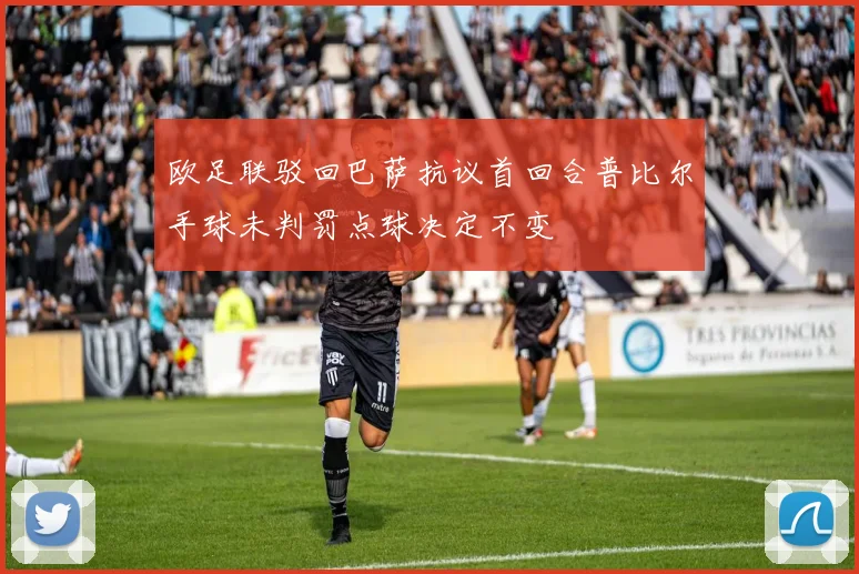 欧足联驳回巴萨抗议首回合普比尔手球未判罚点球决定不变