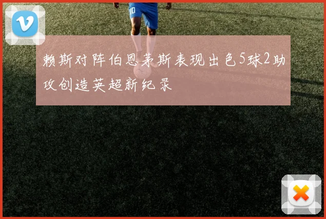 赖斯对阵伯恩茅斯表现出色5球2助攻创造英超新纪录