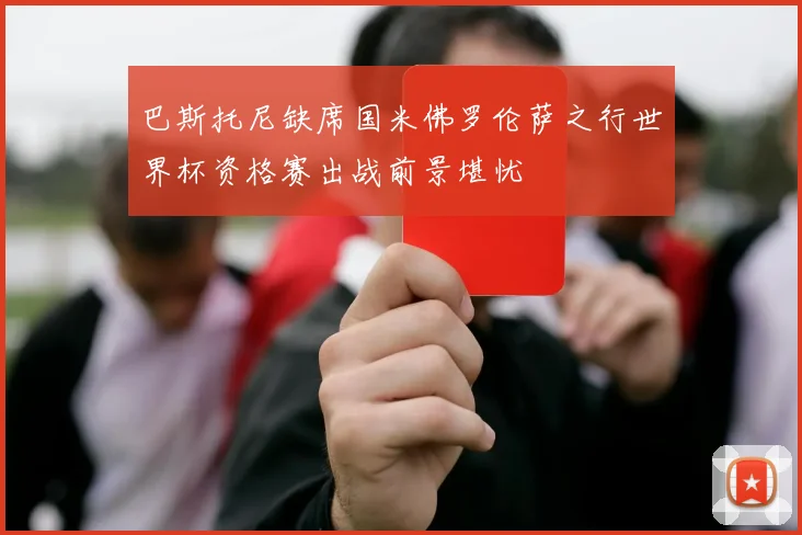 巴斯托尼缺席国米佛罗伦萨之行世界杯资格赛出战前景堪忧