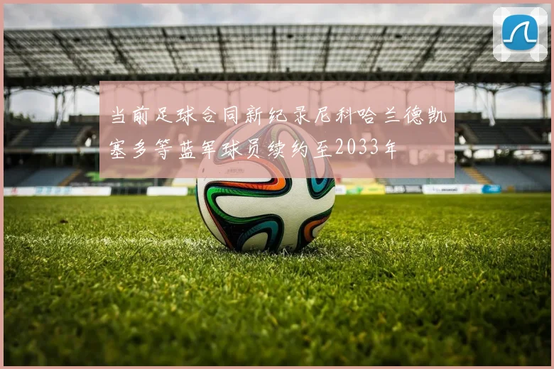当前足球合同新纪录尼科哈兰德凯塞多等蓝军球员续约至2033年