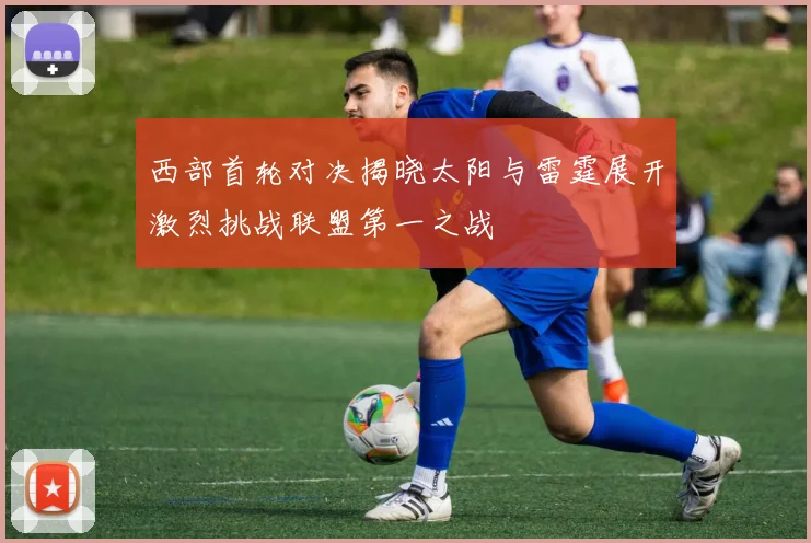 西部首轮对决揭晓太阳与雷霆展开激烈挑战联盟第一之战
