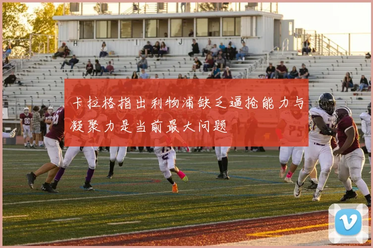 卡拉格指出利物浦缺乏逼抢能力与凝聚力是当前最大问题