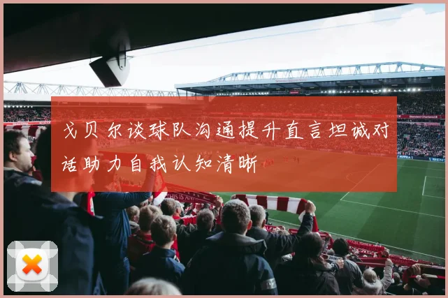 戈贝尔谈球队沟通提升直言坦诚对话助力自我认知清晰