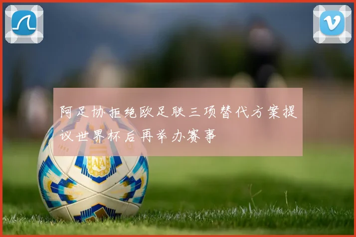 阿足协拒绝欧足联三项替代方案提议世界杯后再举办赛事