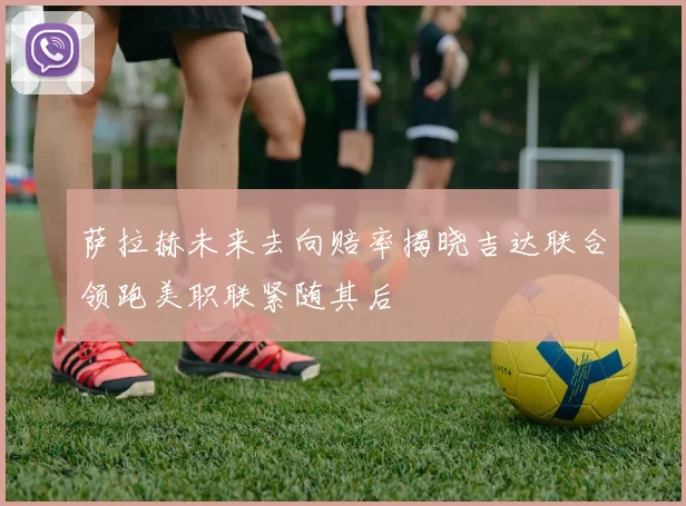 萨拉赫未来去向赔率揭晓吉达联合领跑美职联紧随其后