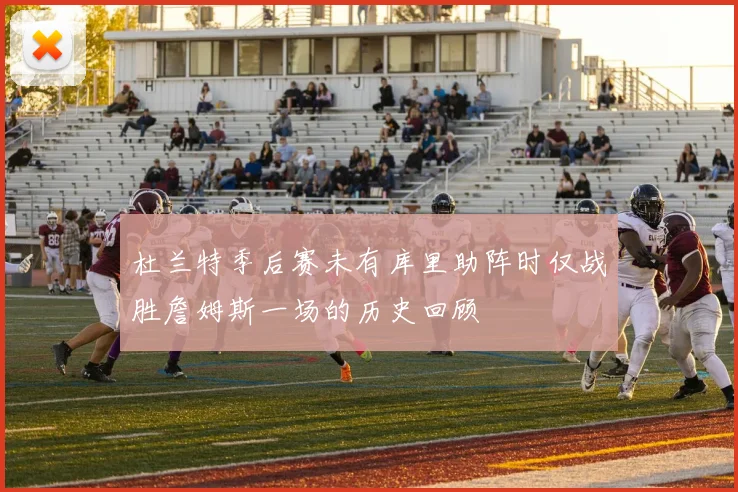 杜兰特季后赛未有库里助阵时仅战胜詹姆斯一场的历史回顾