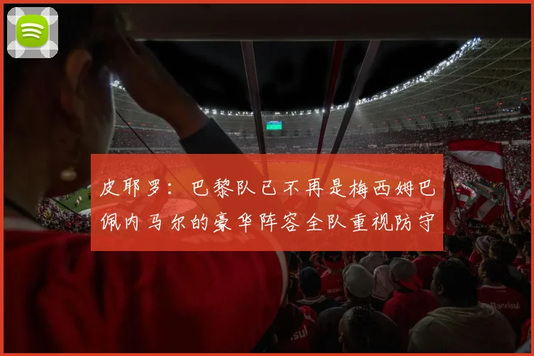 皮耶罗：巴黎队已不再是梅西姆巴佩内马尔的豪华阵容全队重视防守