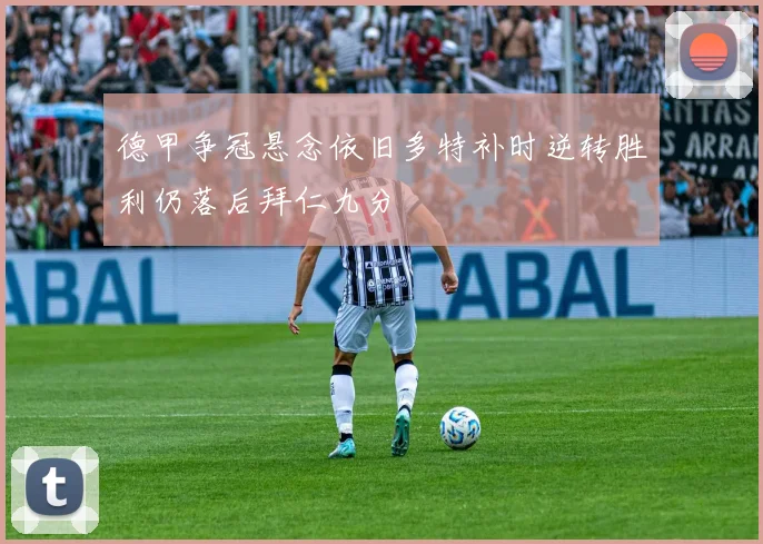 德甲争冠悬念依旧多特补时逆转胜利仍落后拜仁九分